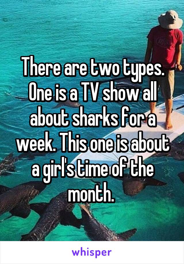 There are two types. One is a TV show all about sharks for a week. This one is about a girl's time of the month. 