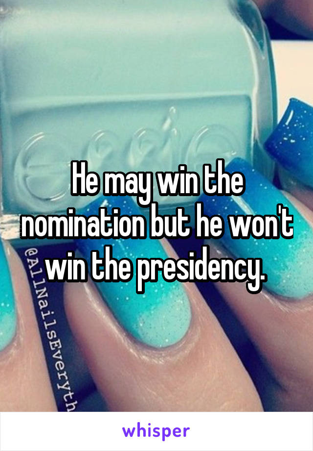 He may win the nomination but he won't win the presidency. 