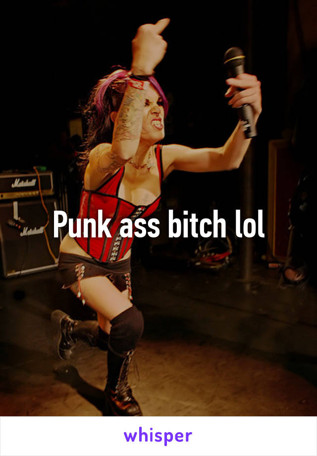 Punk ass bitch lol