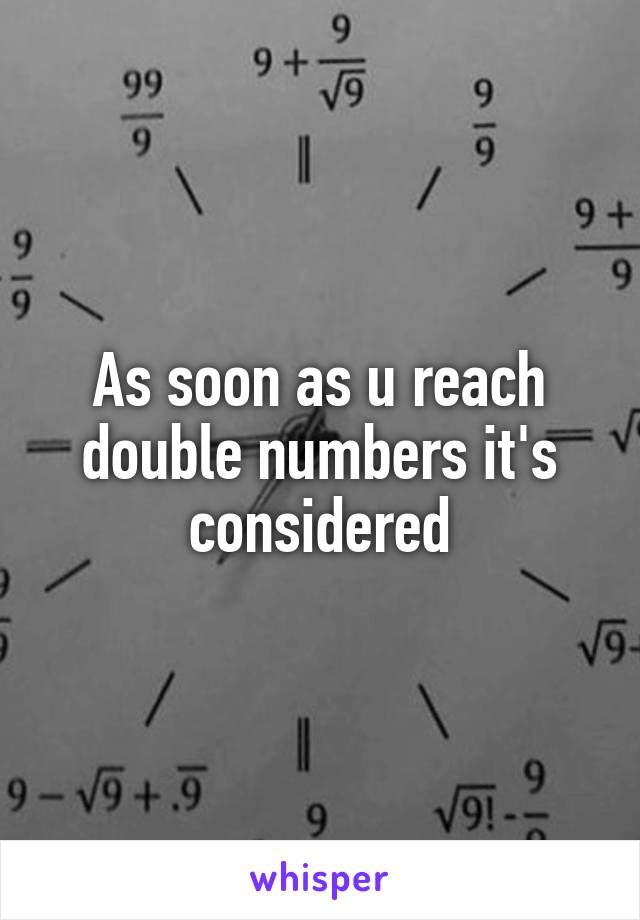 As soon as u reach double numbers it's considered