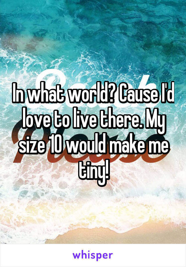 In what world? Cause I'd love to live there. My size 10 would make me tiny!