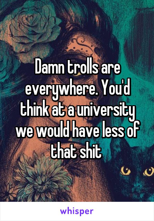 Damn trolls are everywhere. You'd think at a university we would have less of that shit 