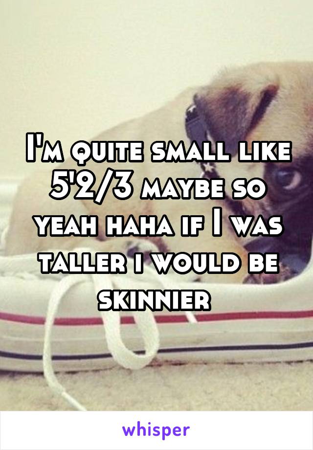 I'm quite small like 5'2/3 maybe so yeah haha if I was taller i would be skinnier 