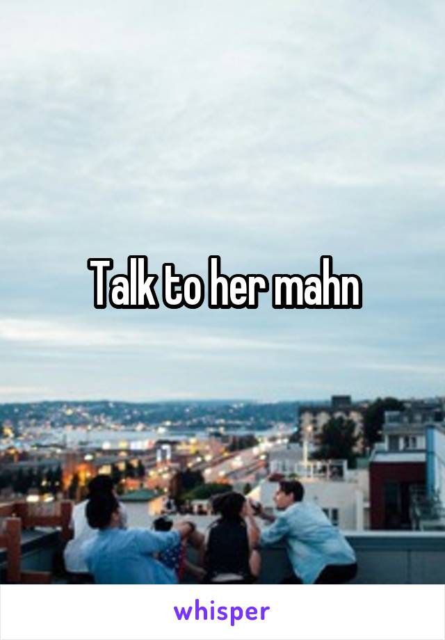 Talk to her mahn
