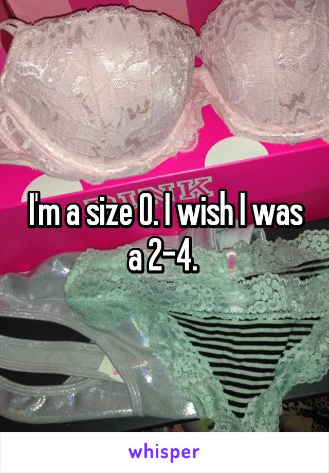 I'm a size 0. I wish I was a 2-4. 