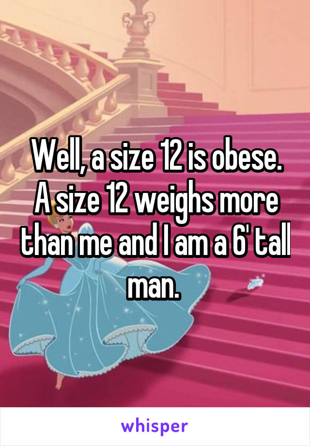 Well, a size 12 is obese. A size 12 weighs more than me and I am a 6' tall man. 