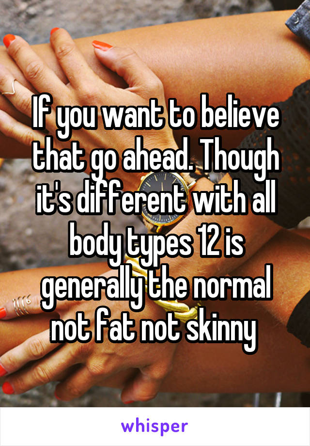 If you want to believe that go ahead. Though it's different with all body types 12 is generally the normal not fat not skinny 