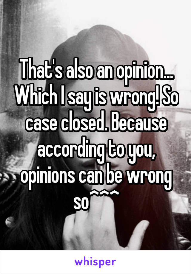 That's also an opinion... Which I say is wrong! So case closed. Because according to you, opinions can be wrong so^^^