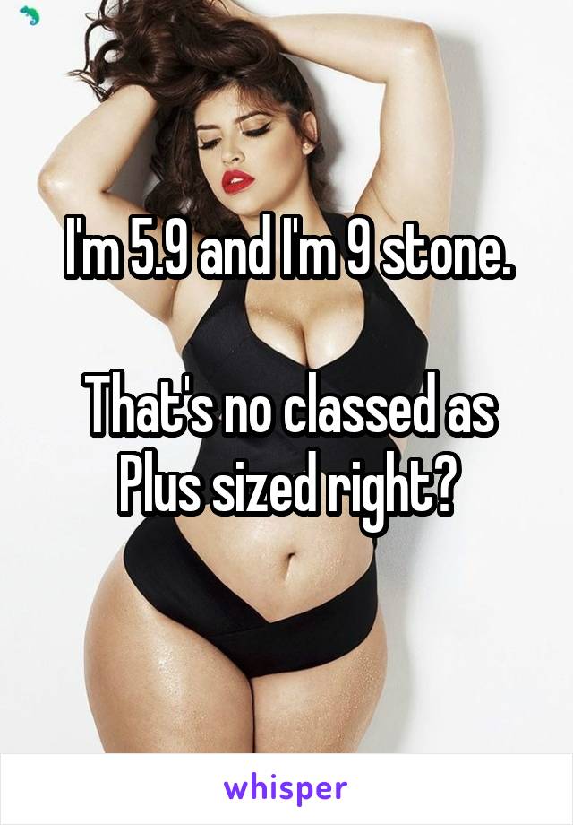 I'm 5.9 and I'm 9 stone.

That's no classed as Plus sized right?
