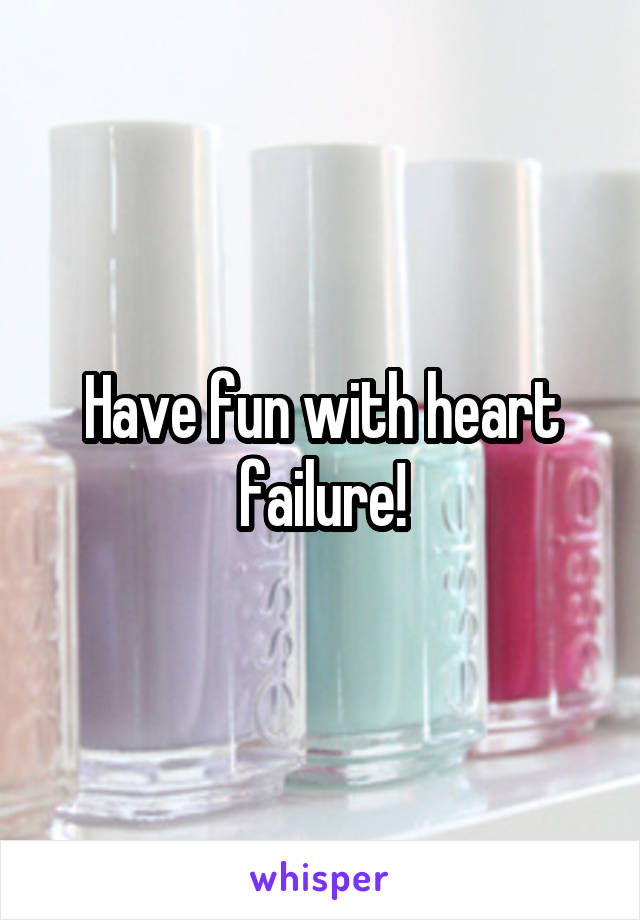 Have fun with heart failure!