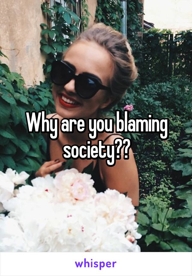 Why are you blaming society??