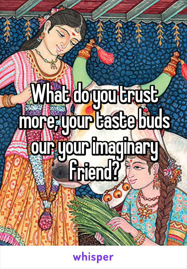 What do you trust more; your taste buds our your imaginary friend?