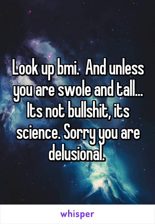 Look up bmi.  And unless you are swole and tall... Its not bullshit, its science. Sorry you are delusional. 