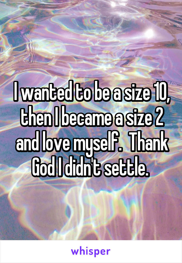 I wanted to be a size 10, then I became a size 2 and love myself.  Thank God I didn't settle. 