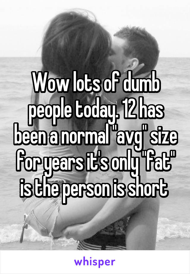 Wow lots of dumb people today. 12 has been a normal "avg" size for years it's only "fat" is the person is short 