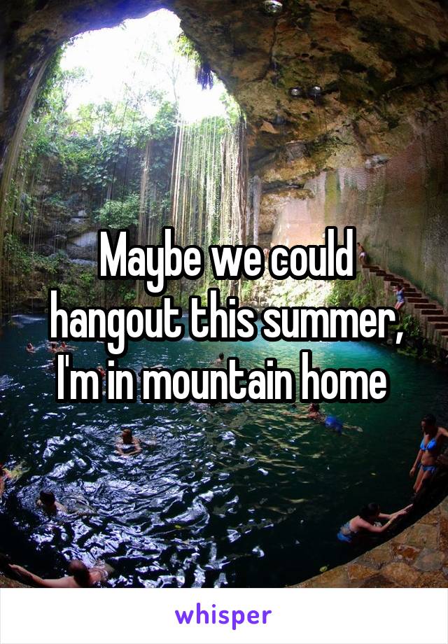 Maybe we could hangout this summer, I'm in mountain home 