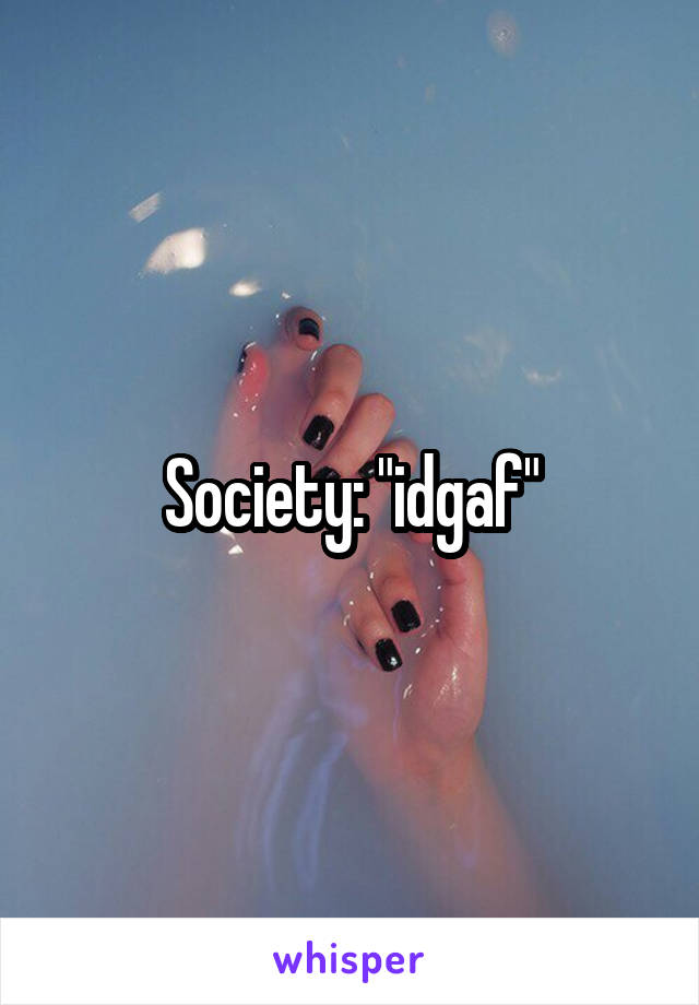 Society: "idgaf"