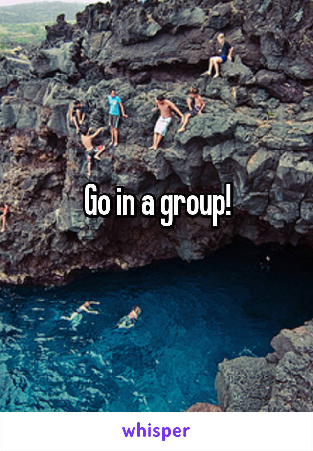 Go in a group!
