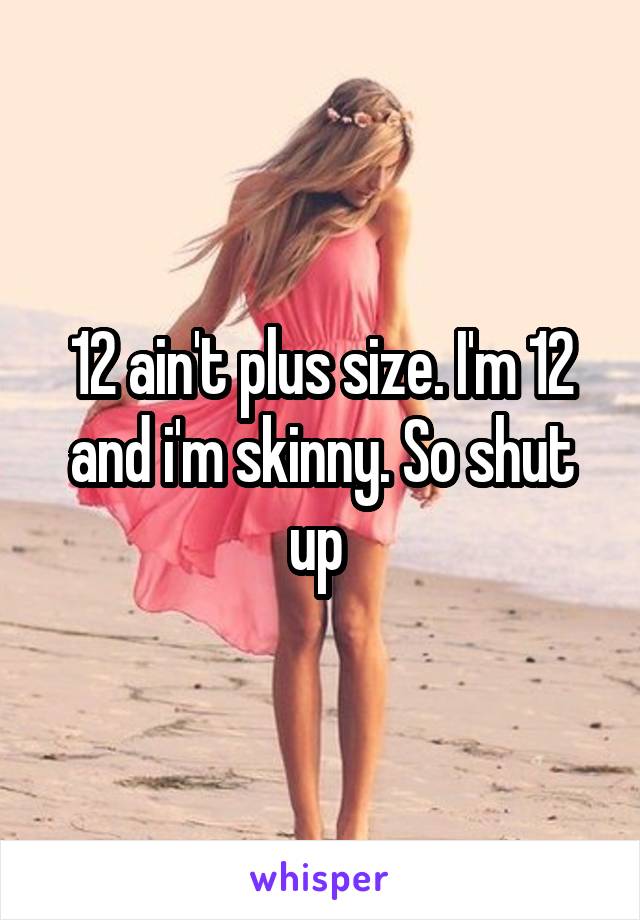 12 ain't plus size. I'm 12 and i'm skinny. So shut up 