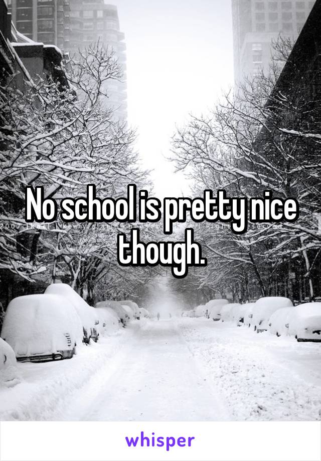 No school is pretty nice though.