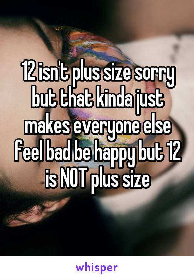 12 isn't plus size sorry but that kinda just makes everyone else feel bad be happy but 12 is NOT plus size
