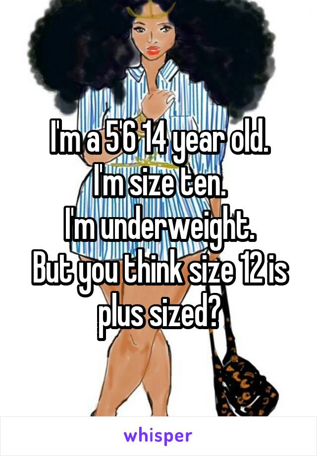 I'm a 5'6 14 year old.
I'm size ten.
I'm underweight.
But you think size 12 is plus sized?