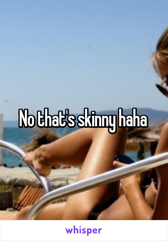 No that's skinny haha 