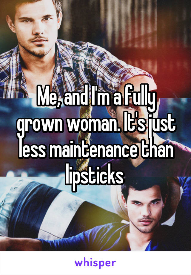 Me, and I'm a fully grown woman. It's just less maintenance than lipsticks 