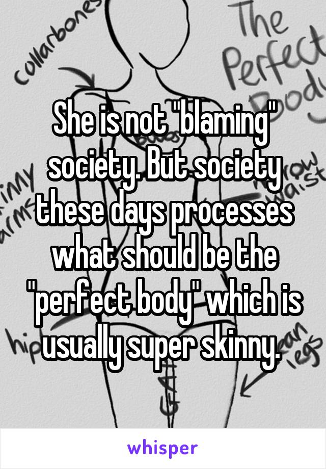 She is not "blaming" society. But society these days processes what should be the "perfect body" which is usually super skinny. 