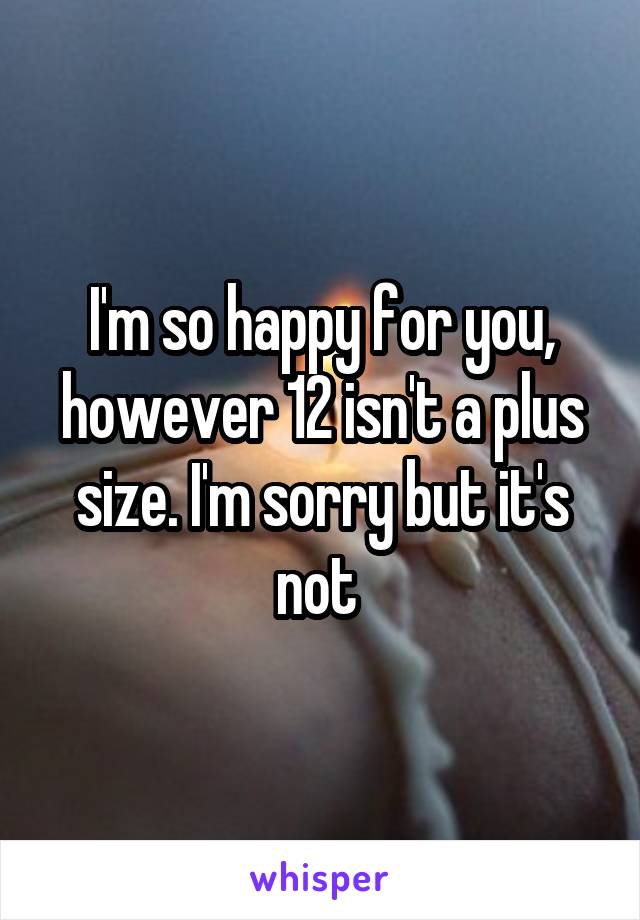 I'm so happy for you, however 12 isn't a plus size. I'm sorry but it's not 