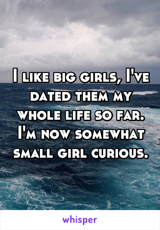 I like big girls, I've dated them my whole life so far.
I'm now somewhat small girl curious.