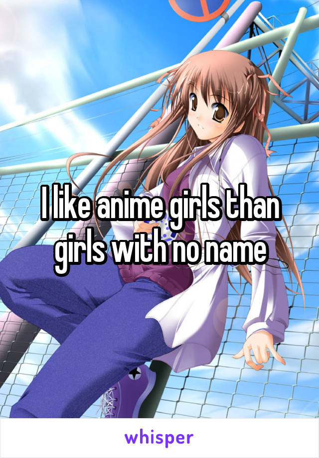 I like anime girls than girls with no name