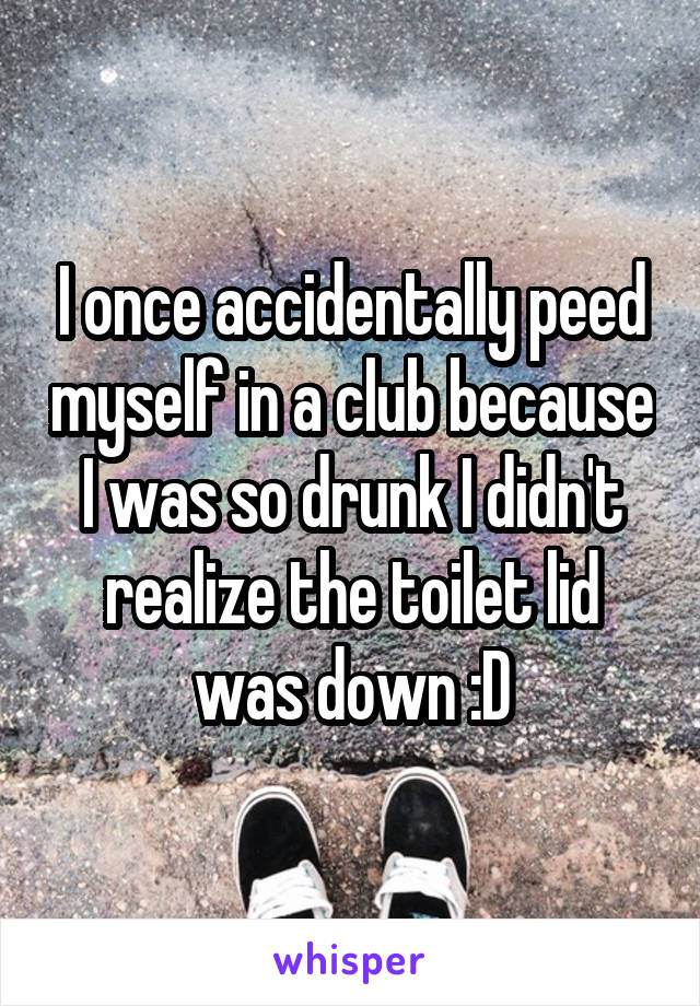 I once accidentally peed myself in a club because I was so drunk I didn't realize the toilet lid was down :D