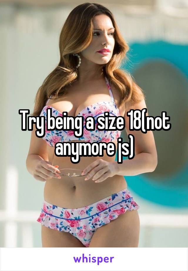 Try being a size 18(not anymore js)