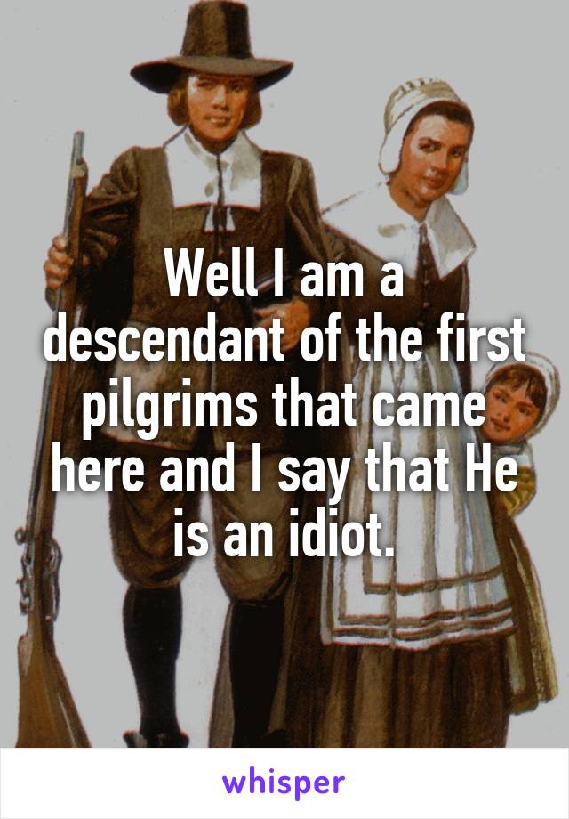 Well I am a descendant of the first pilgrims that came here and I say that He is an idiot.