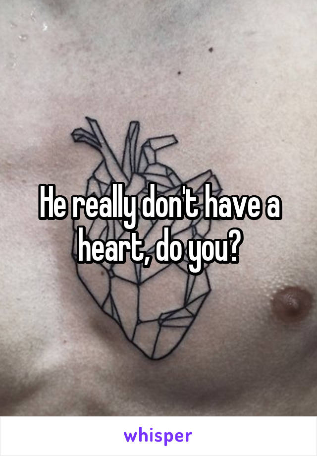 He really don't have a heart, do you?