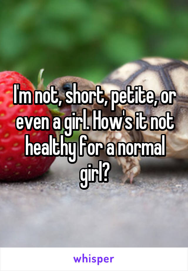 I'm not, short, petite, or even a girl. How's it not healthy for a normal girl?