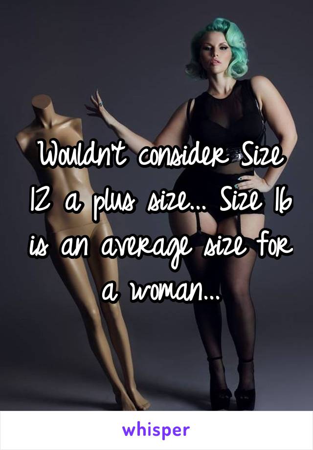 Wouldn't consider Size 12 a plus size... Size 16 is an average size for a woman...