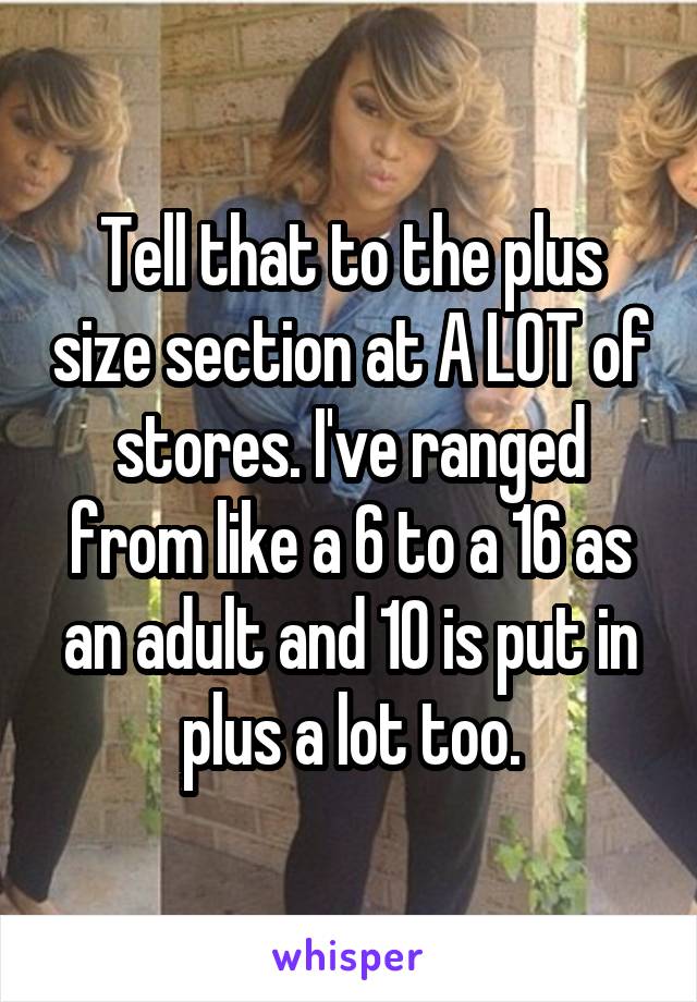 Tell that to the plus size section at A LOT of stores. I've ranged from like a 6 to a 16 as an adult and 10 is put in plus a lot too.