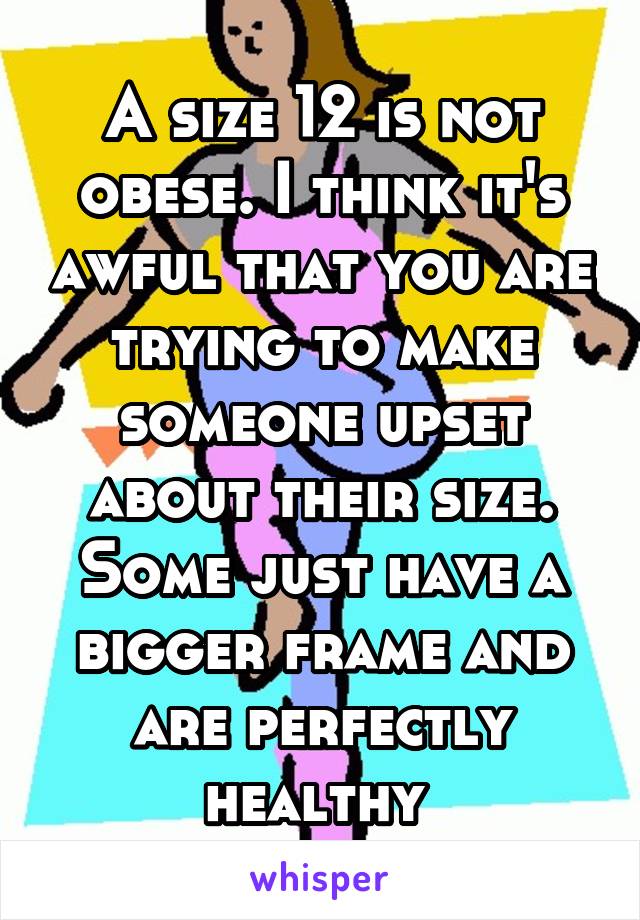 A size 12 is not obese. I think it's awful that you are trying to make someone upset about their size. Some just have a bigger frame and are perfectly healthy 