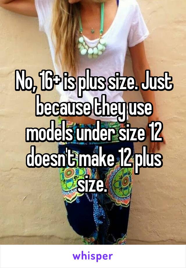 No, 16+ is plus size. Just because they use models under size 12 doesn't make 12 plus size. 