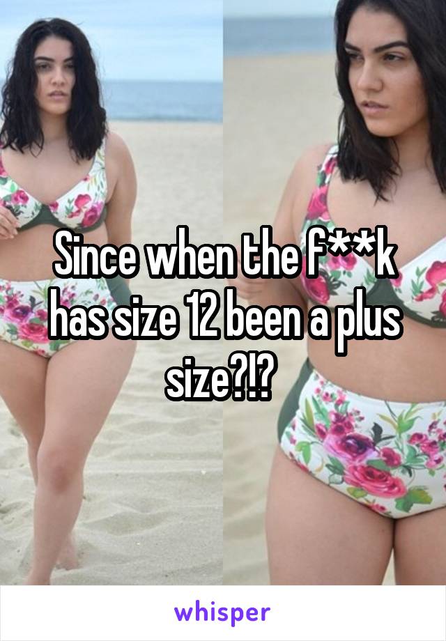 Since when the f**k has size 12 been a plus size?!? 