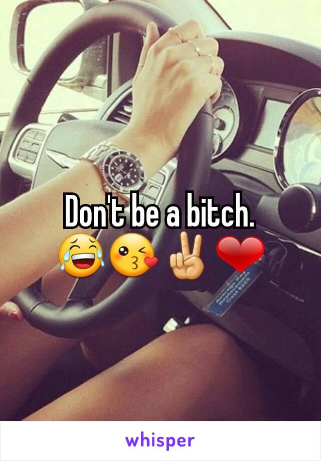 Don't be a bitch. 😂😘✌❤