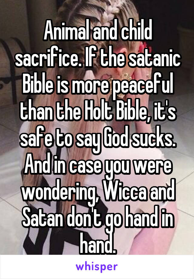 Animal and child sacrifice. If the satanic Bible is more peaceful than the Holt Bible, it's safe to say God sucks. And in case you were wondering, Wicca and Satan don't go hand in hand.