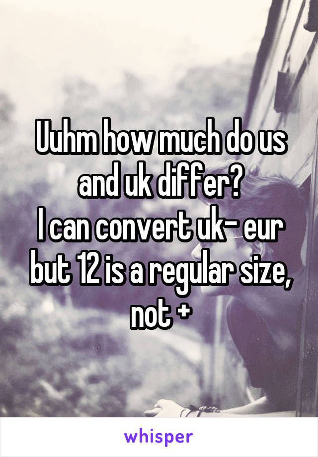 Uuhm how much do us and uk differ?
I can convert uk- eur but 12 is a regular size, not +