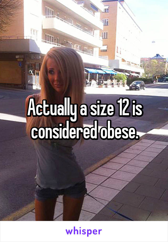 Actually a size 12 is considered obese.