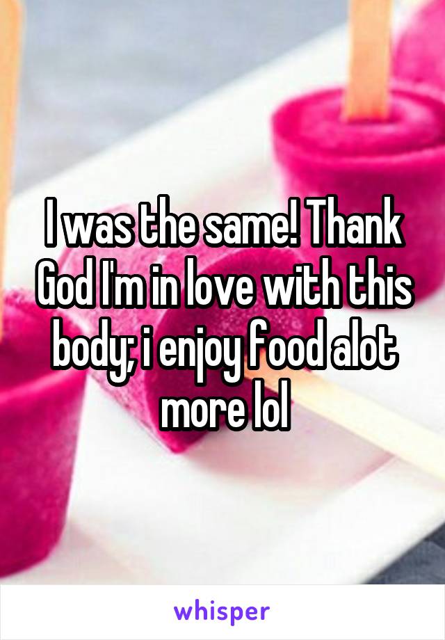 I was the same! Thank God I'm in love with this body; i enjoy food alot more lol