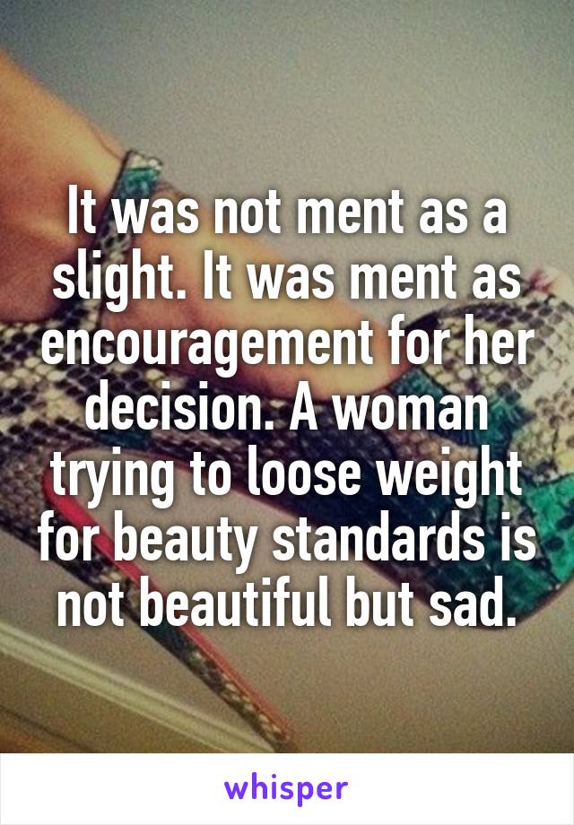 It was not ment as a slight. It was ment as encouragement for her decision. A woman trying to loose weight for beauty standards is not beautiful but sad.