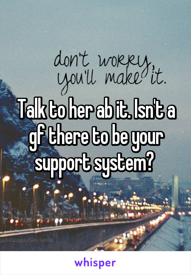 Talk to her ab it. Isn't a gf there to be your support system? 