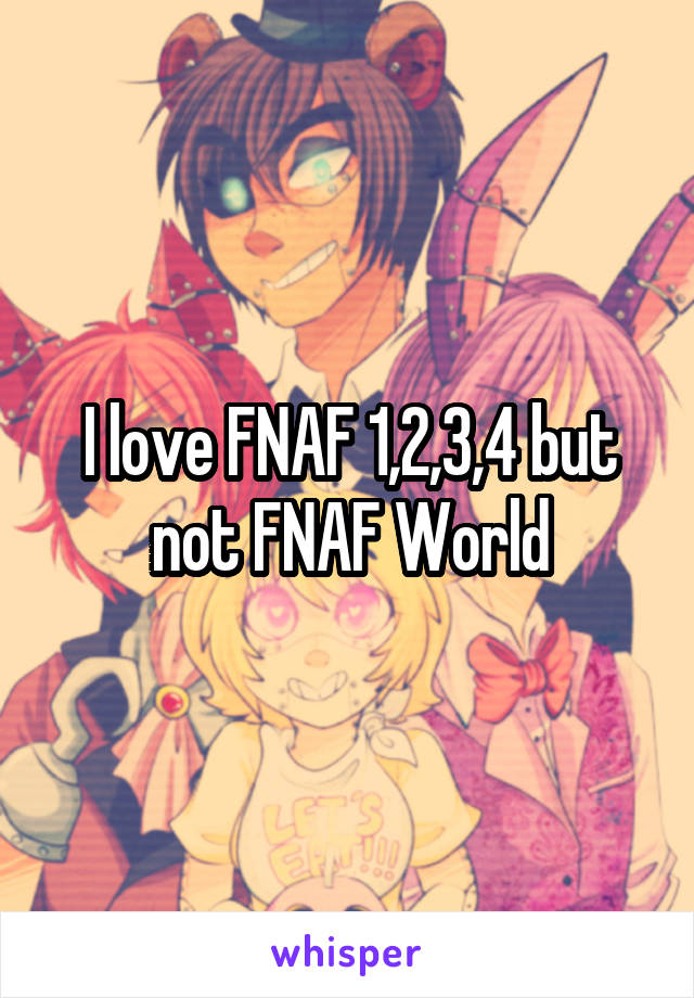 I love FNAF 1,2,3,4 but not FNAF World